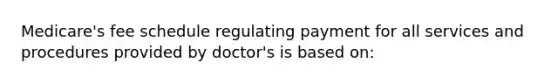 Medicare's fee schedule regulating payment for all services and procedures provided by doctor's is based on: