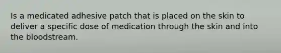 Is a medicated adhesive patch that is placed on the skin to deliver a specific dose of medication through the skin and into <a href='https://www.questionai.com/knowledge/k7oXMfj7lk-the-blood' class='anchor-knowledge'>the blood</a>stream.