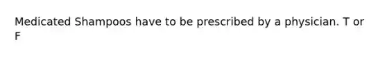 Medicated Shampoos have to be prescribed by a physician. T or F
