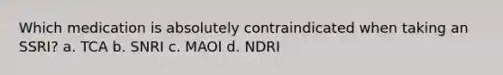 Which medication is absolutely contraindicated when taking an SSRI? a. TCA b. SNRI c. MAOI d. NDRI