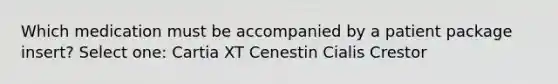 Which medication must be accompanied by a patient package insert? Select one: Cartia XT Cenestin Cialis Crestor