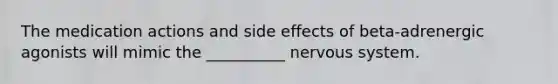 The medication actions and side effects of beta-adrenergic agonists will mimic the __________ nervous system.