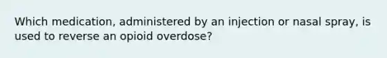 Which medication, administered by an injection or nasal spray, is used to reverse an opioid overdose?