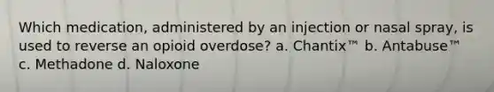 Which medication, administered by an injection or nasal spray, is used to reverse an opioid overdose? a. Chantix™ b. Antabuse™ c. Methadone d. Naloxone