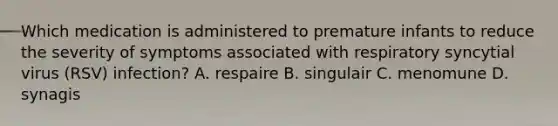 Which medication is administered to premature infants to reduce the severity of symptoms associated with respiratory syncytial virus (RSV) infection? A. respaire B. singulair C. menomune D. synagis