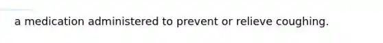 a medication administered to prevent or relieve coughing.​