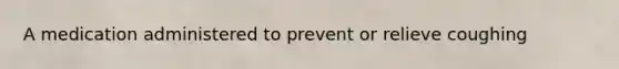 A medication administered to prevent or relieve coughing