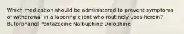 Which medication should be administered to prevent symptoms of withdrawal in a laboring client who routinely uses heroin? Butorphanol Pentazocine Nalbuphine Dolophine