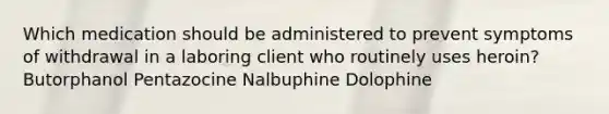 Which medication should be administered to prevent symptoms of withdrawal in a laboring client who routinely uses heroin? Butorphanol Pentazocine Nalbuphine Dolophine