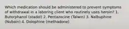 Which medication should be administered to prevent symptoms of withdrawal in a laboring client who routinely uses heroin? 1. Butorphanol (stadol) 2. Pentazocine (Talwin) 3. Nalbuphine (Nubain) 4. Dolophine (methadone)