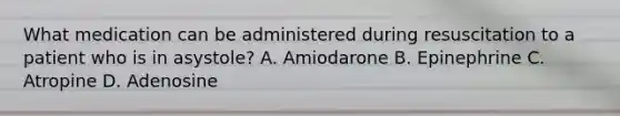 What medication can be administered during resuscitation to a patient who is in asystole? A. Amiodarone B. Epinephrine C. Atropine D. Adenosine