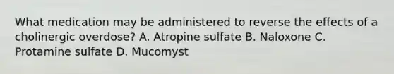 What medication may be administered to reverse the effects of a cholinergic overdose? A. Atropine sulfate B. Naloxone C. Protamine sulfate D. Mucomyst