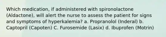 Which medication, if administered with spironolactone (Aldactone), will alert the nurse to assess the patient for signs and symptoms of hyperkalemia? a. Propranolol (Inderal) b. Captopril (Capoten) C. Furosemide (Lasix) d. Ibuprofen (Motrin)