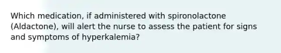 Which medication, if administered with spironolactone (Aldactone), will alert the nurse to assess the patient for signs and symptoms of hyperkalemia?