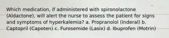 Which medication, if administered with spironolactone (Aldactone), will alert the nurse to assess the patient for signs and symptoms of hyperkalemia? a. Propranolol (Inderal) b. Captopril (Capoten) c. Furosemide (Lasix) d. Ibuprofen (Motrin)