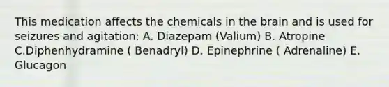 This medication affects the chemicals in the brain and is used for seizures and agitation: A. Diazepam (Valium) B. Atropine C.Diphenhydramine ( Benadryl) D. Epinephrine ( Adrenaline) E. Glucagon