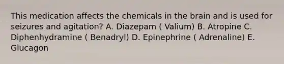 This medication affects the chemicals in the brain and is used for seizures and agitation? A. Diazepam ( Valium) B. Atropine C. Diphenhydramine ( Benadryl) D. Epinephrine ( Adrenaline) E. Glucagon