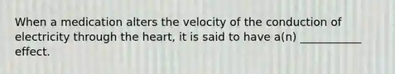 When a medication alters the velocity of the conduction of electricity through the heart, it is said to have a(n) ___________ effect.