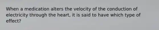 When a medication alters the velocity of the conduction of electricity through the heart, it is said to have which type of effect?