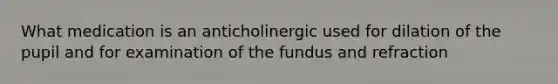 What medication is an anticholinergic used for dilation of the pupil and for examination of the fundus and refraction