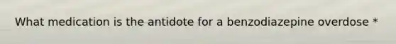 What medication is the antidote for a benzodiazepine overdose *