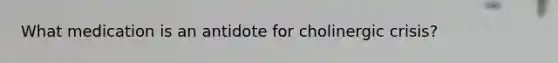 What medication is an antidote for cholinergic crisis?