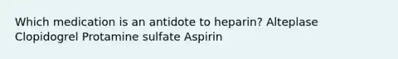 Which medication is an antidote to heparin? Alteplase Clopidogrel Protamine sulfate Aspirin