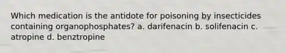 Which medication is the antidote for poisoning by insecticides containing organophosphates? a. darifenacin b. solifenacin c. atropine d. benztropine