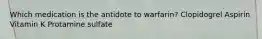 Which medication is the antidote to warfarin? Clopidogrel Aspirin Vitamin K Protamine sulfate