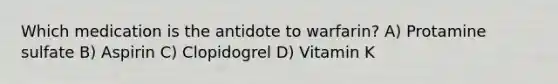 Which medication is the antidote to warfarin? A) Protamine sulfate B) Aspirin C) Clopidogrel D) Vitamin K