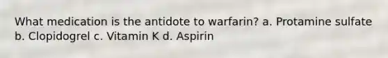 What medication is the antidote to warfarin? a. Protamine sulfate b. Clopidogrel c. Vitamin K d. Aspirin