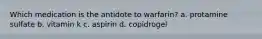 Which medication is the antidote to warfarin? a. protamine sulfate b. vitamin k c. aspirin d. copidrogel
