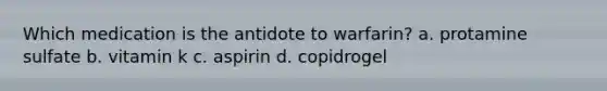 Which medication is the antidote to warfarin? a. protamine sulfate b. vitamin k c. aspirin d. copidrogel