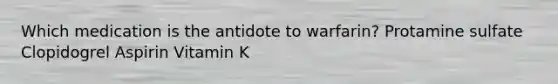 Which medication is the antidote to warfarin? Protamine sulfate Clopidogrel Aspirin Vitamin K