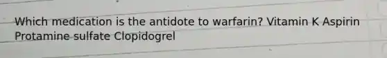 Which medication is the antidote to warfarin? Vitamin K Aspirin Protamine sulfate Clopidogrel