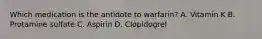 Which medication is the antidote to warfarin? A. Vitamin K B. Protamine sulfate C. Aspirin D. Clopidogrel