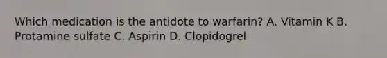 Which medication is the antidote to warfarin? A. Vitamin K B. Protamine sulfate C. Aspirin D. Clopidogrel