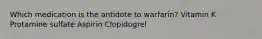 Which medication is the antidote to warfarin? Vitamin K Protamine sulfate Aspirin Clopidogrel