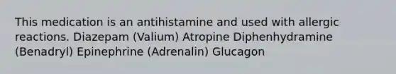 This medication is an antihistamine and used with allergic reactions. Diazepam (Valium) Atropine Diphenhydramine (Benadryl) Epinephrine (Adrenalin) Glucagon