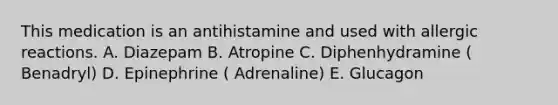 This medication is an antihistamine and used with allergic reactions. A. Diazepam B. Atropine C. Diphenhydramine ( Benadryl) D. Epinephrine ( Adrenaline) E. Glucagon