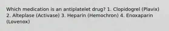 Which medication is an antiplatelet drug? 1. Clopidogrel (Plavix) 2. Alteplase (Activase) 3. Heparin (Hemochron) 4. Enoxaparin (Lovenox)