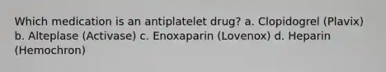 Which medication is an antiplatelet drug? a. Clopidogrel (Plavix) b. Alteplase (Activase) c. Enoxaparin (Lovenox) d. Heparin (Hemochron)