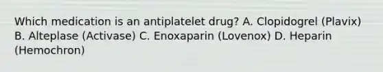 Which medication is an antiplatelet drug? A. Clopidogrel (Plavix) B. Alteplase (Activase) C. Enoxaparin (Lovenox) D. Heparin (Hemochron)