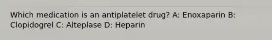 Which medication is an antiplatelet drug? A: Enoxaparin B: Clopidogrel C: Alteplase D: Heparin