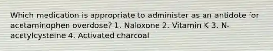 Which medication is appropriate to administer as an antidote for acetaminophen overdose? 1. Naloxone 2. Vitamin K 3. N-acetylcysteine 4. Activated charcoal