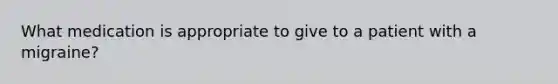What medication is appropriate to give to a patient with a migraine?