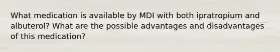 What medication is available by MDI with both ipratropium and albuterol? What are the possible advantages and disadvantages of this medication?