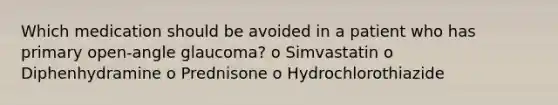 Which medication should be avoided in a patient who has primary open-angle glaucoma? o Simvastatin o Diphenhydramine o Prednisone o Hydrochlorothiazide