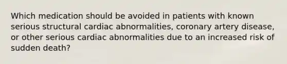 Which medication should be avoided in patients with known serious structural cardiac abnormalities, coronary artery disease, or other serious cardiac abnormalities due to an increased risk of sudden death?