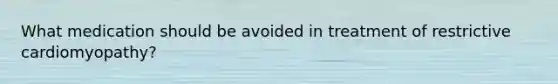 What medication should be avoided in treatment of restrictive cardiomyopathy?